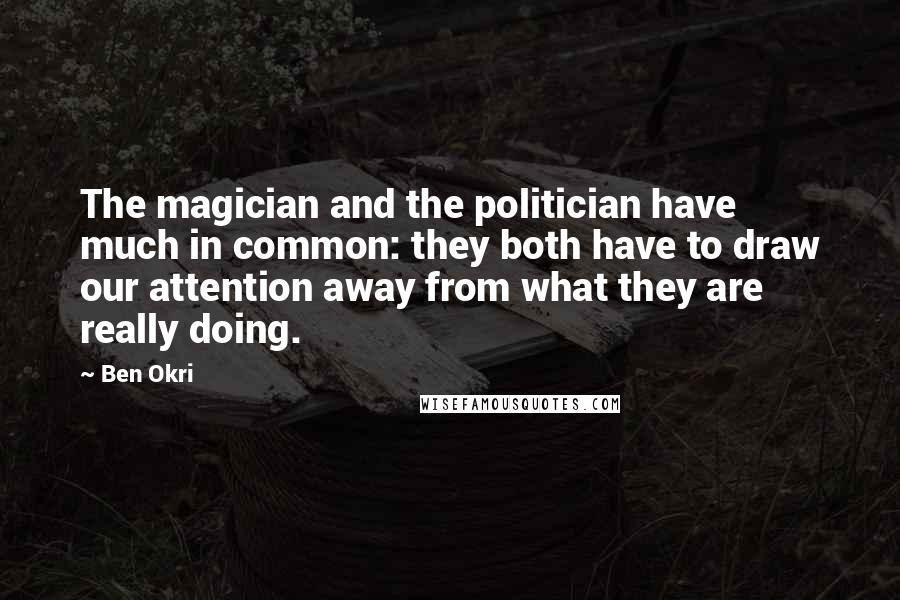 Ben Okri Quotes: The magician and the politician have much in common: they both have to draw our attention away from what they are really doing.