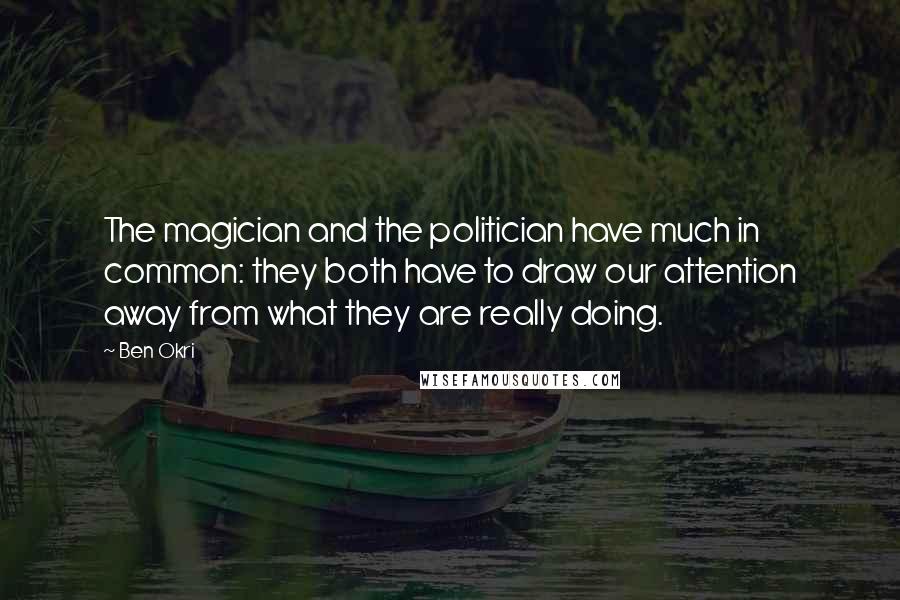 Ben Okri Quotes: The magician and the politician have much in common: they both have to draw our attention away from what they are really doing.