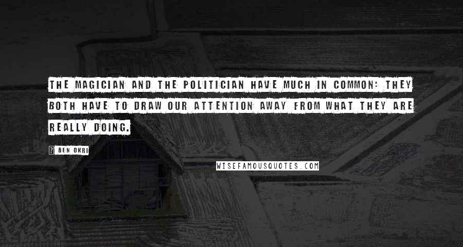 Ben Okri Quotes: The magician and the politician have much in common: they both have to draw our attention away from what they are really doing.