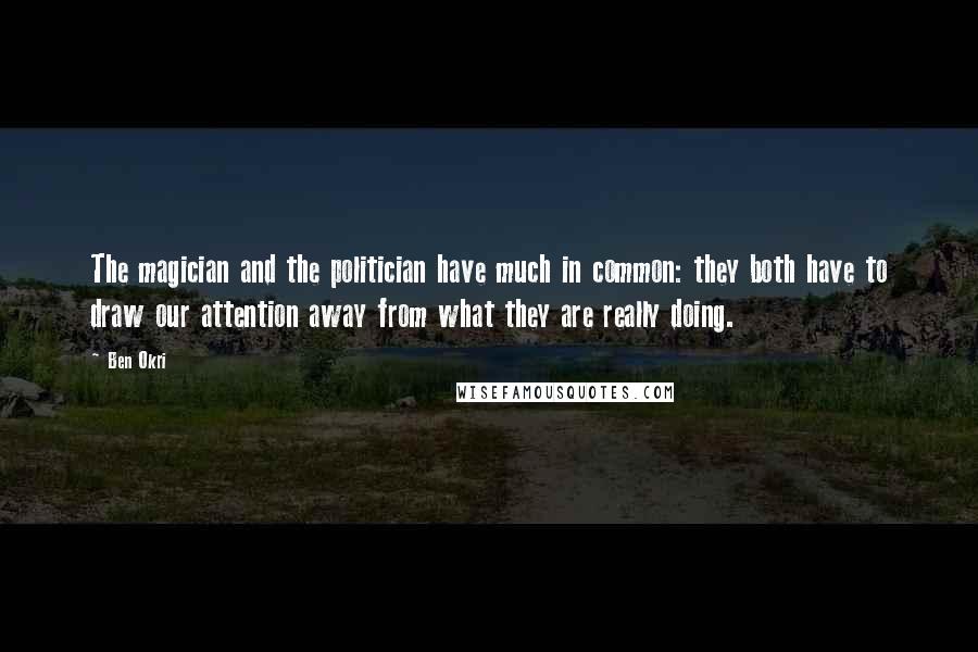 Ben Okri Quotes: The magician and the politician have much in common: they both have to draw our attention away from what they are really doing.