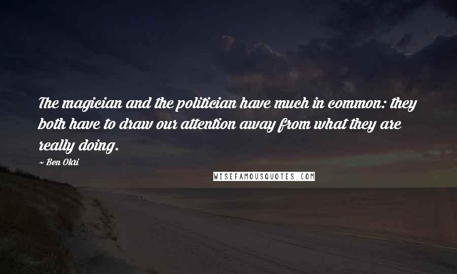 Ben Okri Quotes: The magician and the politician have much in common: they both have to draw our attention away from what they are really doing.