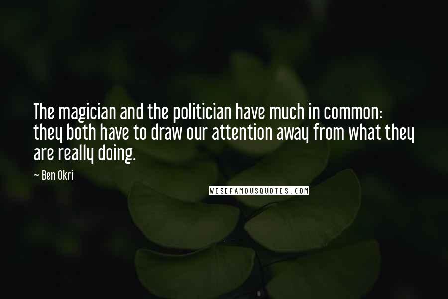 Ben Okri Quotes: The magician and the politician have much in common: they both have to draw our attention away from what they are really doing.