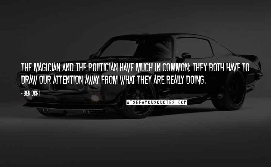 Ben Okri Quotes: The magician and the politician have much in common: they both have to draw our attention away from what they are really doing.