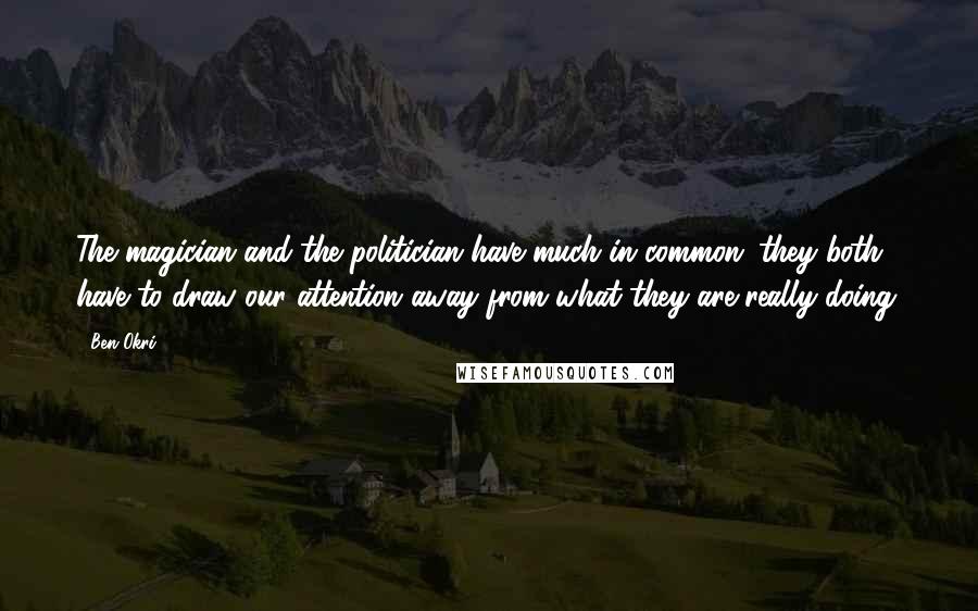 Ben Okri Quotes: The magician and the politician have much in common: they both have to draw our attention away from what they are really doing.