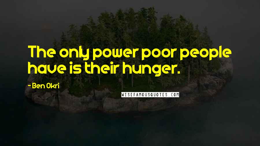 Ben Okri Quotes: The only power poor people have is their hunger.