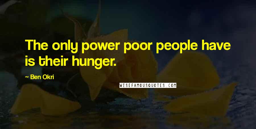 Ben Okri Quotes: The only power poor people have is their hunger.