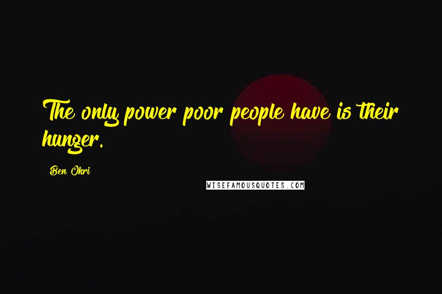 Ben Okri Quotes: The only power poor people have is their hunger.