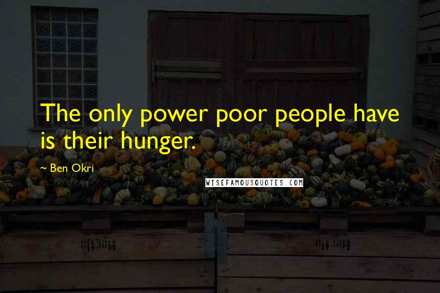 Ben Okri Quotes: The only power poor people have is their hunger.