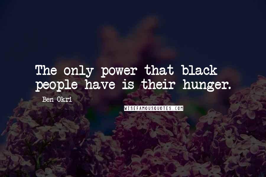 Ben Okri Quotes: The only power that black people have is their hunger.