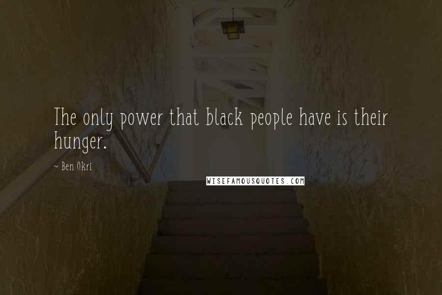 Ben Okri Quotes: The only power that black people have is their hunger.