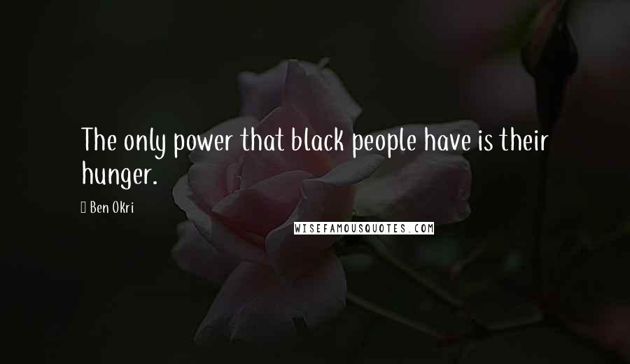 Ben Okri Quotes: The only power that black people have is their hunger.