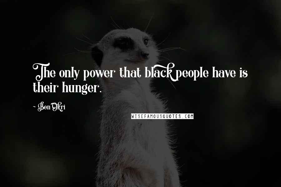 Ben Okri Quotes: The only power that black people have is their hunger.