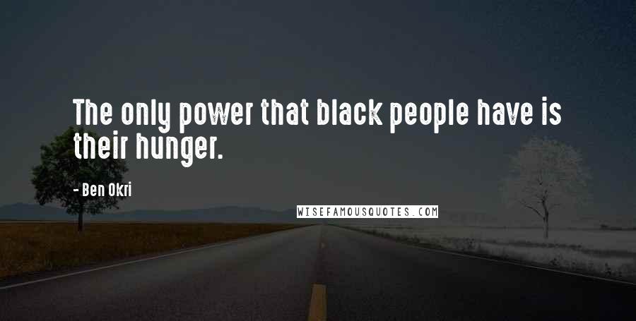 Ben Okri Quotes: The only power that black people have is their hunger.