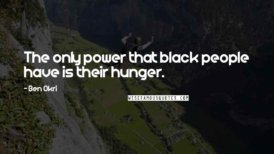 Ben Okri Quotes: The only power that black people have is their hunger.