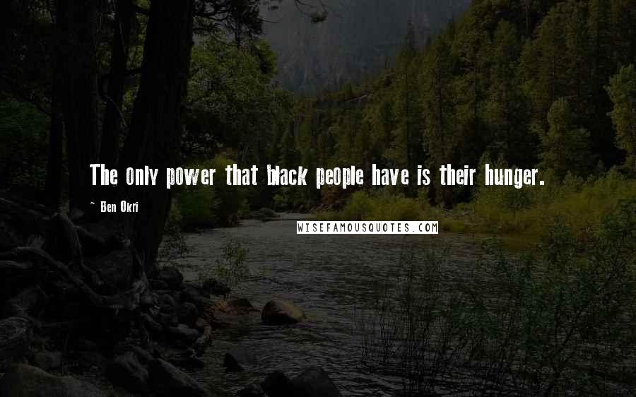 Ben Okri Quotes: The only power that black people have is their hunger.