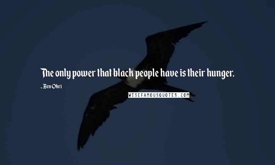 Ben Okri Quotes: The only power that black people have is their hunger.