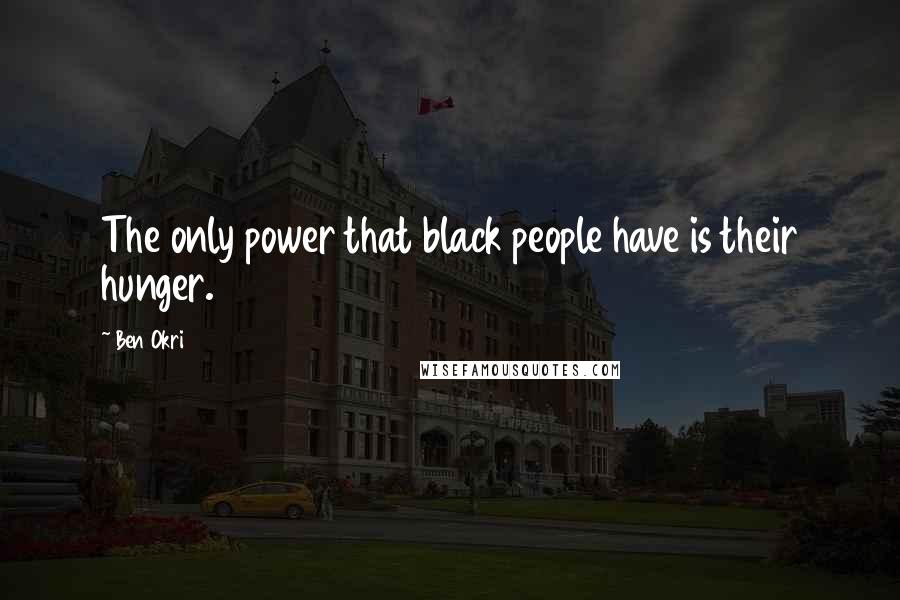 Ben Okri Quotes: The only power that black people have is their hunger.