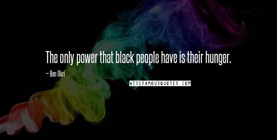 Ben Okri Quotes: The only power that black people have is their hunger.