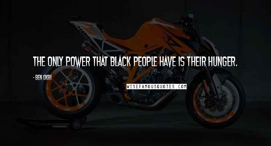 Ben Okri Quotes: The only power that black people have is their hunger.