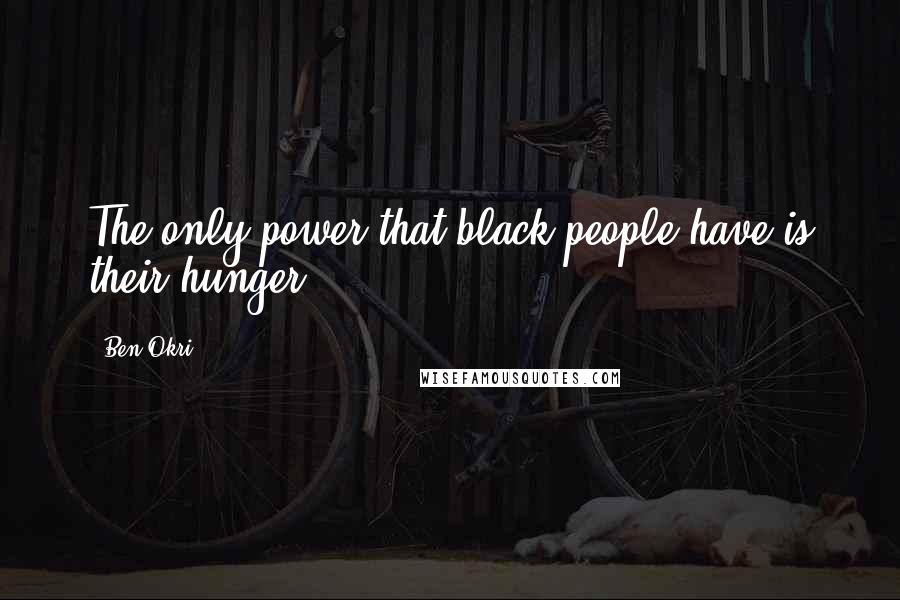 Ben Okri Quotes: The only power that black people have is their hunger.