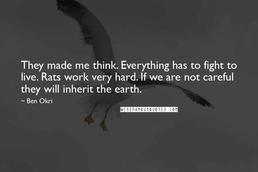 Ben Okri Quotes: They made me think. Everything has to fight to live. Rats work very hard. If we are not careful they will inherit the earth.