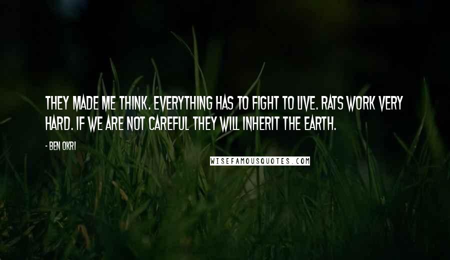 Ben Okri Quotes: They made me think. Everything has to fight to live. Rats work very hard. If we are not careful they will inherit the earth.