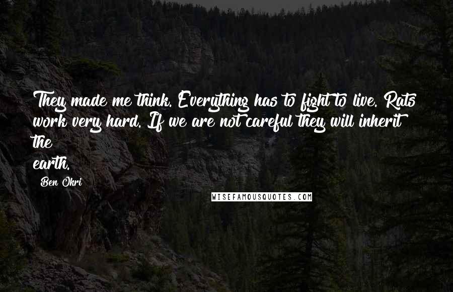 Ben Okri Quotes: They made me think. Everything has to fight to live. Rats work very hard. If we are not careful they will inherit the earth.