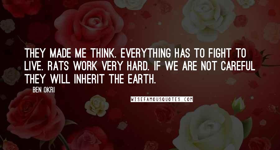 Ben Okri Quotes: They made me think. Everything has to fight to live. Rats work very hard. If we are not careful they will inherit the earth.