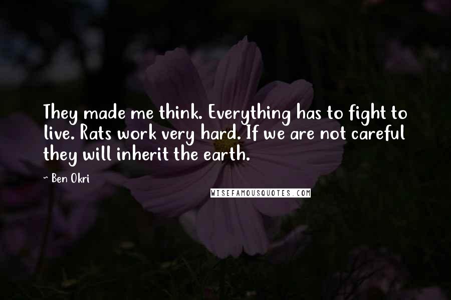 Ben Okri Quotes: They made me think. Everything has to fight to live. Rats work very hard. If we are not careful they will inherit the earth.