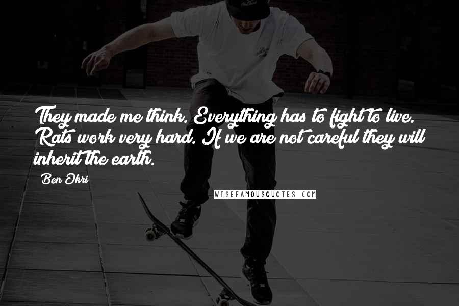 Ben Okri Quotes: They made me think. Everything has to fight to live. Rats work very hard. If we are not careful they will inherit the earth.