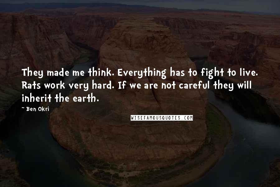 Ben Okri Quotes: They made me think. Everything has to fight to live. Rats work very hard. If we are not careful they will inherit the earth.