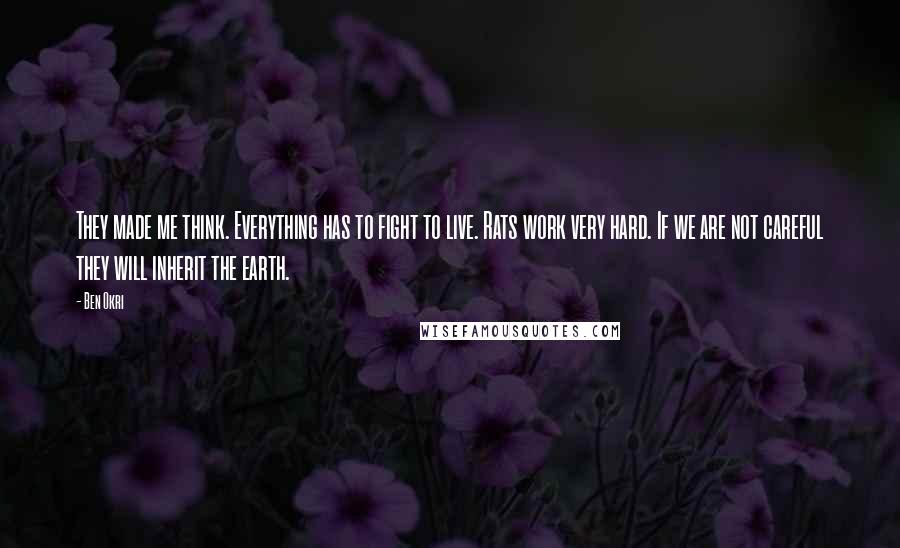 Ben Okri Quotes: They made me think. Everything has to fight to live. Rats work very hard. If we are not careful they will inherit the earth.