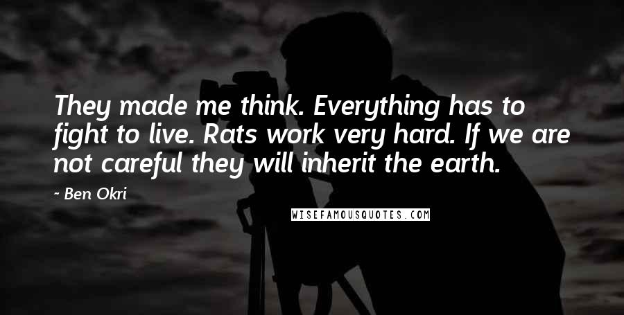 Ben Okri Quotes: They made me think. Everything has to fight to live. Rats work very hard. If we are not careful they will inherit the earth.