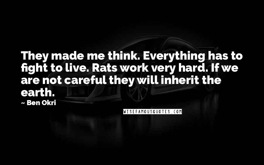 Ben Okri Quotes: They made me think. Everything has to fight to live. Rats work very hard. If we are not careful they will inherit the earth.