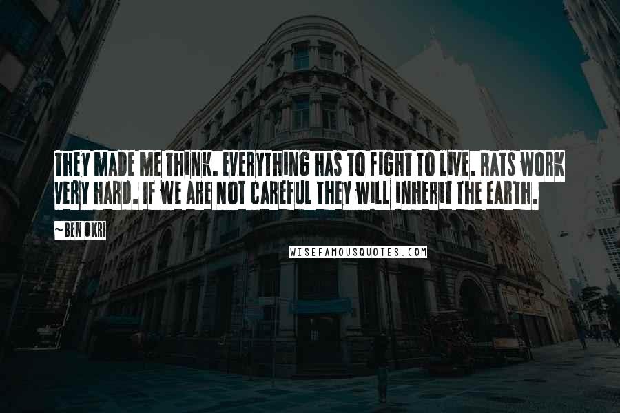 Ben Okri Quotes: They made me think. Everything has to fight to live. Rats work very hard. If we are not careful they will inherit the earth.