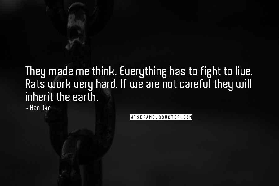 Ben Okri Quotes: They made me think. Everything has to fight to live. Rats work very hard. If we are not careful they will inherit the earth.