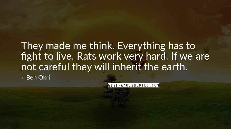 Ben Okri Quotes: They made me think. Everything has to fight to live. Rats work very hard. If we are not careful they will inherit the earth.