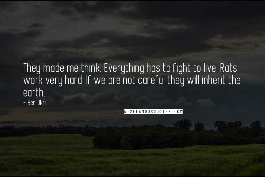 Ben Okri Quotes: They made me think. Everything has to fight to live. Rats work very hard. If we are not careful they will inherit the earth.