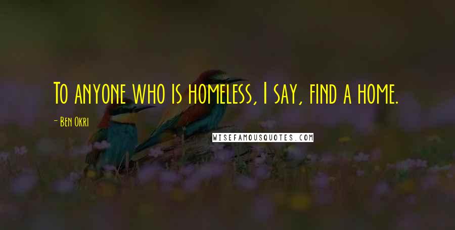 Ben Okri Quotes: To anyone who is homeless, I say, find a home.