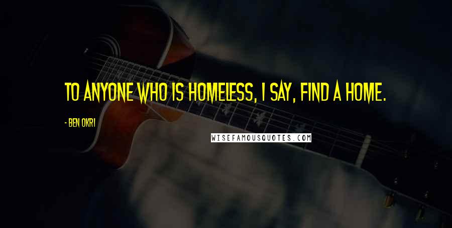Ben Okri Quotes: To anyone who is homeless, I say, find a home.