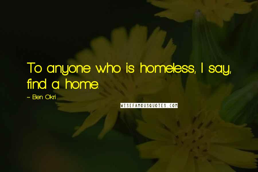Ben Okri Quotes: To anyone who is homeless, I say, find a home.