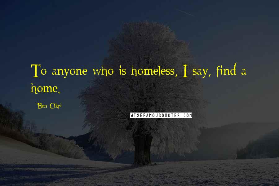Ben Okri Quotes: To anyone who is homeless, I say, find a home.