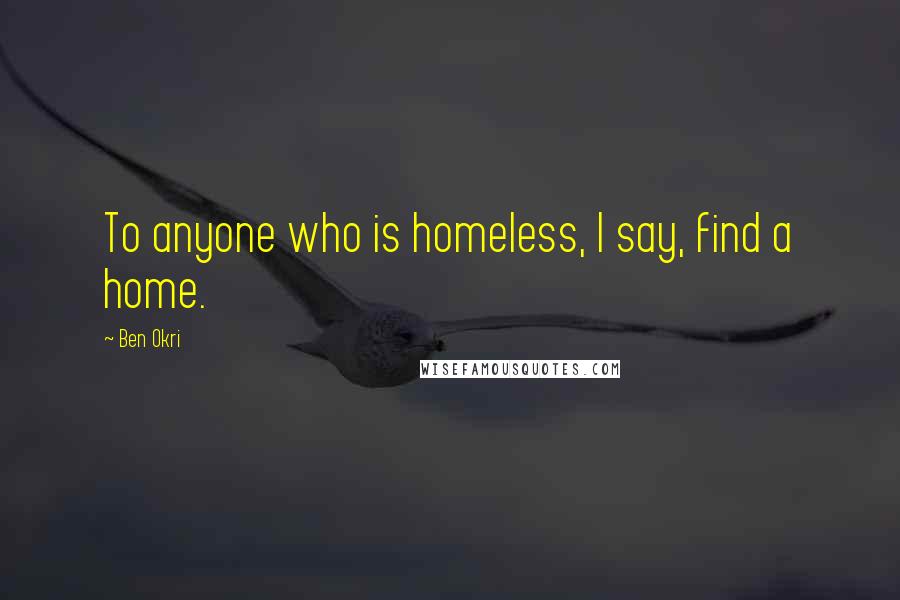 Ben Okri Quotes: To anyone who is homeless, I say, find a home.