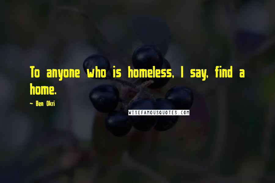 Ben Okri Quotes: To anyone who is homeless, I say, find a home.