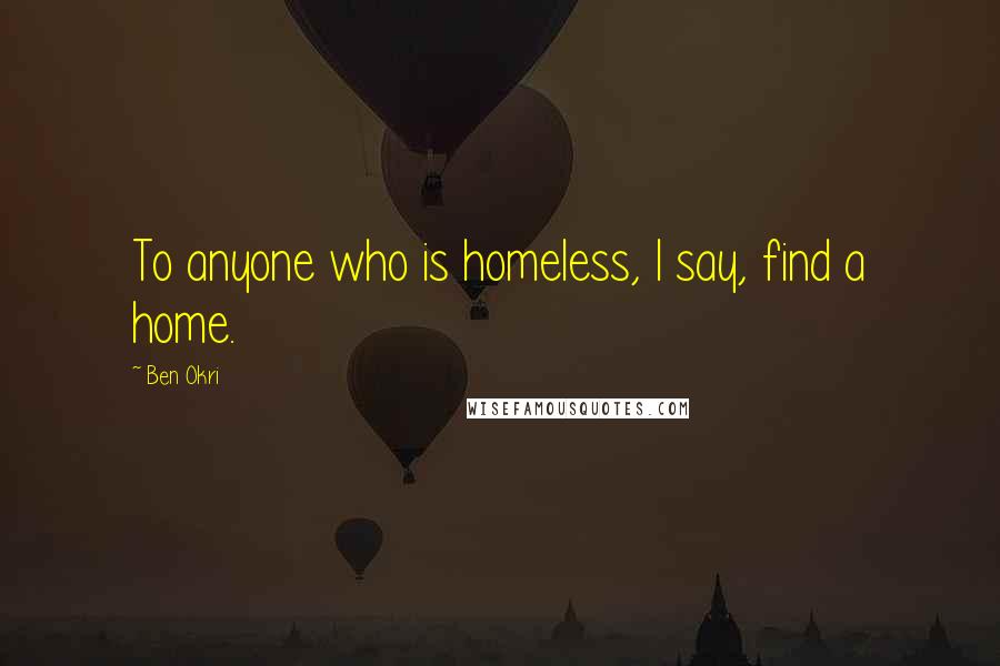 Ben Okri Quotes: To anyone who is homeless, I say, find a home.