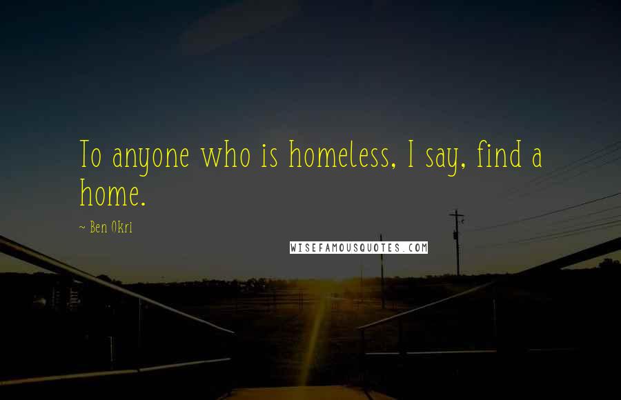 Ben Okri Quotes: To anyone who is homeless, I say, find a home.