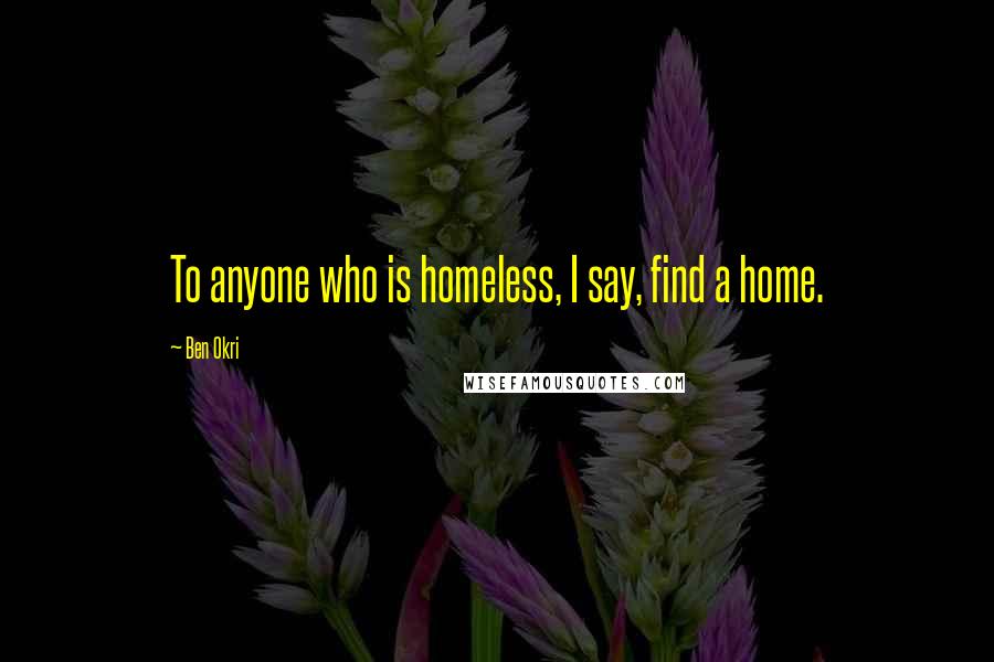 Ben Okri Quotes: To anyone who is homeless, I say, find a home.