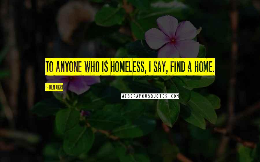Ben Okri Quotes: To anyone who is homeless, I say, find a home.