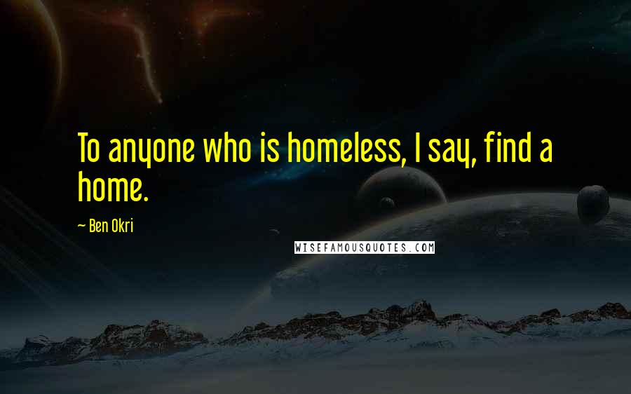 Ben Okri Quotes: To anyone who is homeless, I say, find a home.