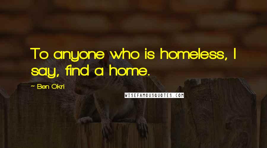 Ben Okri Quotes: To anyone who is homeless, I say, find a home.